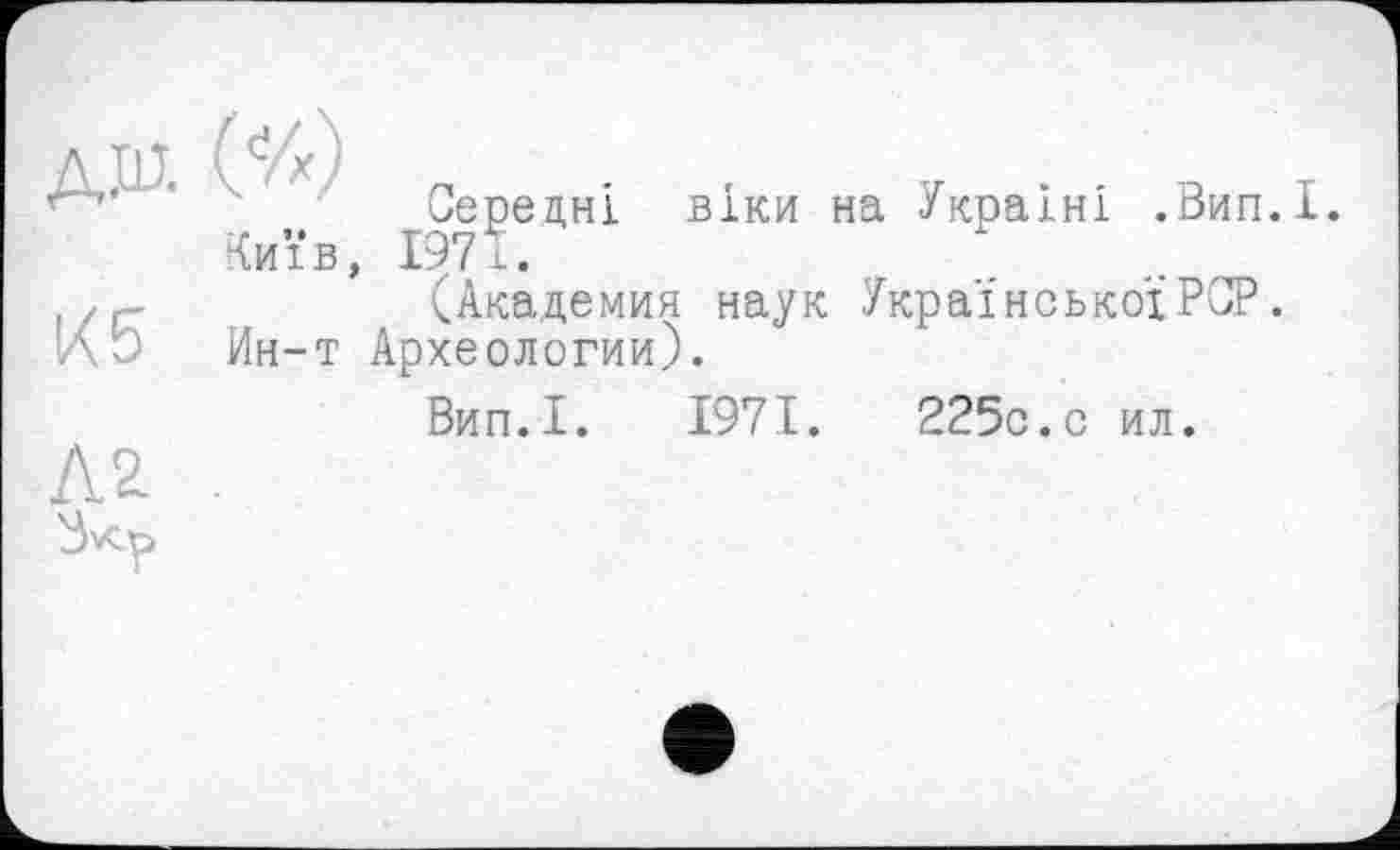 ﻿(đ */ P -	V * * R T
Середні віки на /країні .іЗип.і.
Київ, 1971.
(Академия наук Української PCP.
Ин-т Археологии).
Вип.І. 1971.	225с.о ил.